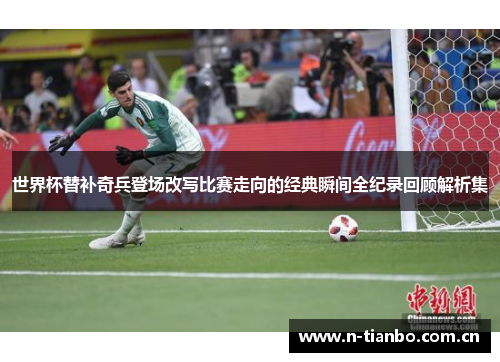 世界杯替补奇兵登场改写比赛走向的经典瞬间全纪录回顾解析集