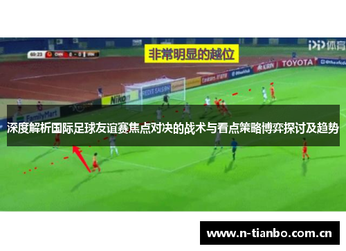 深度解析国际足球友谊赛焦点对决的战术与看点策略博弈探讨及趋势